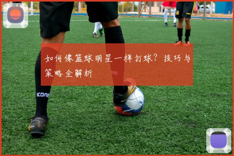 如何像篮球明星一样打球？技巧与策略全解析