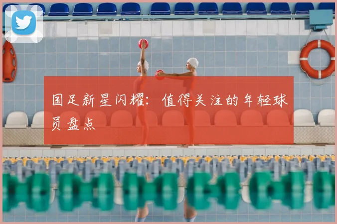 国足新星闪耀：值得关注的年轻球员盘点