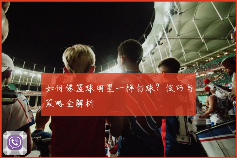 如何像篮球明星一样打球？技巧与策略全解析