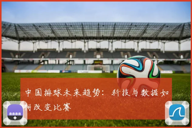 中国排球未来趋势：科技与数据如何改变比赛