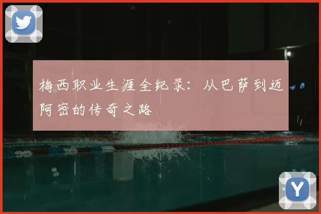 梅西职业生涯全纪录：从巴萨到迈阿密的传奇之路