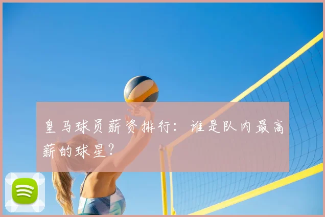 皇马球员薪资排行：谁是队内最高薪的球星？