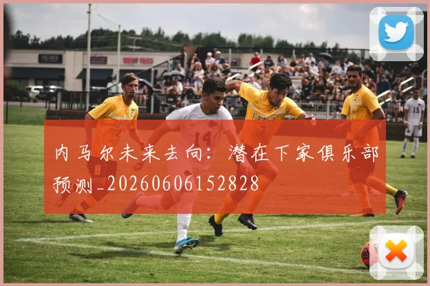 内马尔未来去向：潜在下家俱乐部预测_20260606152828
