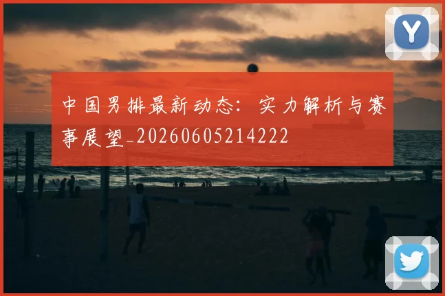 中国男排最新动态：实力解析与赛事展望_20260605214222