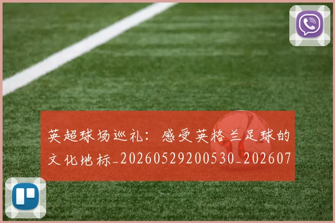 英超球场巡礼：感受英格兰足球的文化地标_20260529200530_20260702174137
