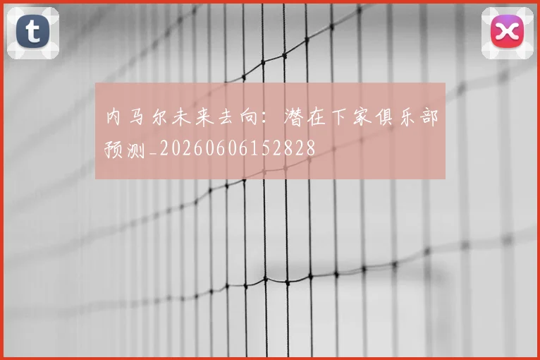 内马尔未来去向：潜在下家俱乐部预测_20260606152828