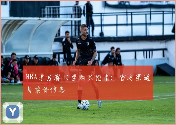 NBA季后赛门票购买指南：官方渠道与票价信息