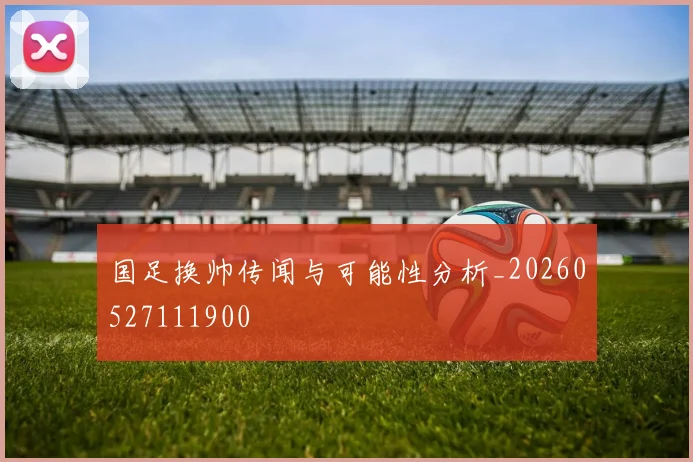 国足换帅传闻与可能性分析_20260527111900