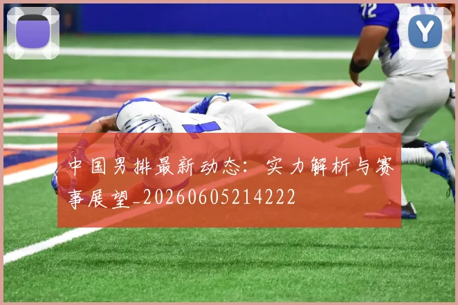 中国男排最新动态：实力解析与赛事展望_20260605214222
