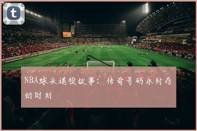 NBA球衣退役故事:传奇号码永封存的时刻
