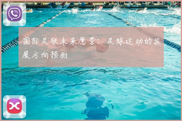 国际足联未来愿景：足球运动的发展方向预测