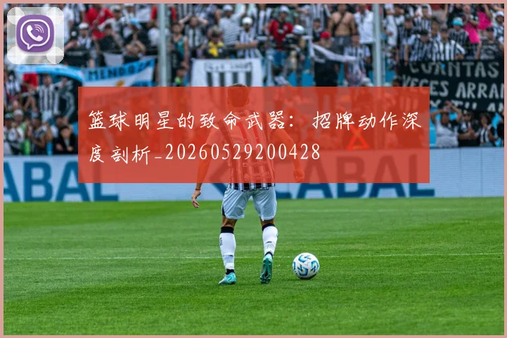 篮球明星的致命武器：招牌动作深度剖析_20260529200428