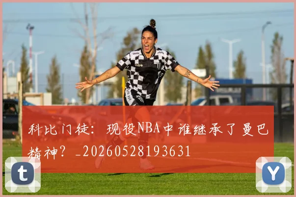 科比门徒：现役NBA中谁继承了曼巴精神？_20260528193631