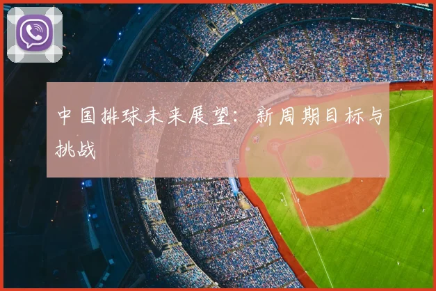中国排球未来展望：新周期目标与挑战