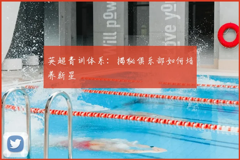 英超青训体系：揭秘俱乐部如何培养新星