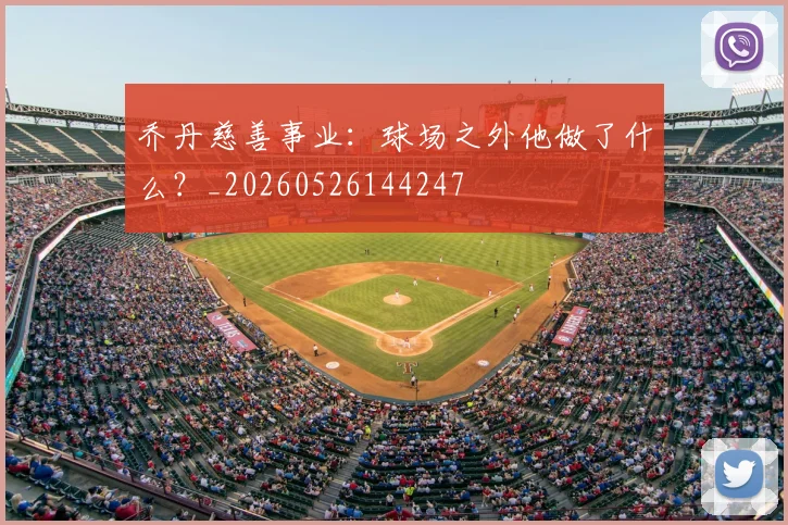 乔丹慈善事业:球场之外他做了什么?_20260526144247