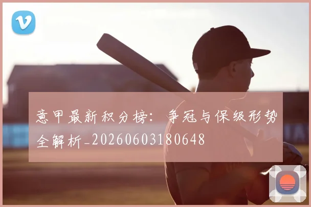 意甲最新积分榜：争冠与保级形势全解析_20260603180648