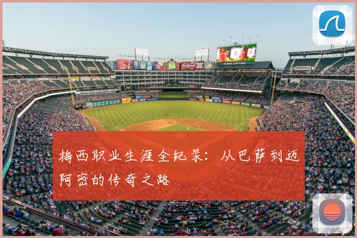 梅西职业生涯全纪录：从巴萨到迈阿密的传奇之路
