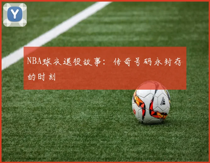 NBA球衣退役故事：传奇号码永封存的时刻